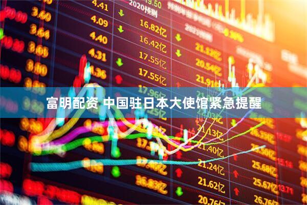 富明配资 中国驻日本大使馆紧急提醒
