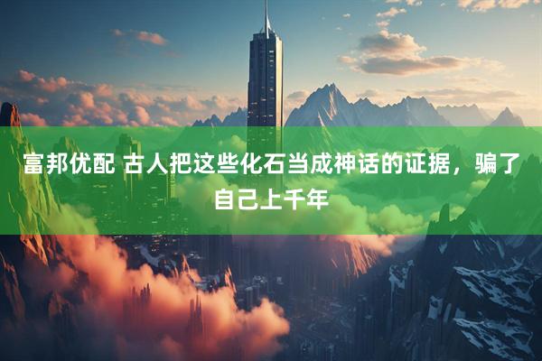 富邦优配 古人把这些化石当成神话的证据，骗了自己上千年