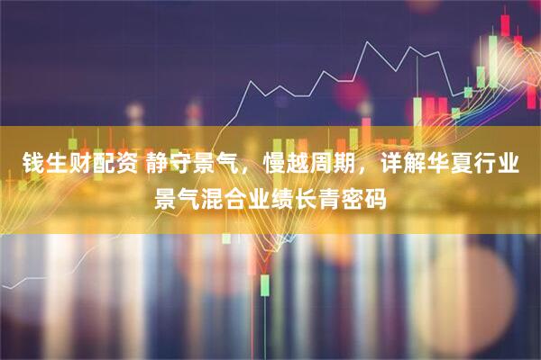 钱生财配资 静守景气，慢越周期，详解华夏行业景气混合业绩长青密码