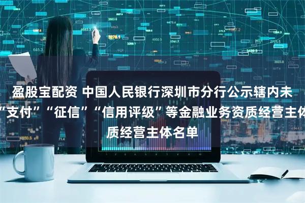 盈股宝配资 中国人民银行深圳市分行公示辖内未取得“支付”“征信”“信用评级”等金融业务资质经营主体名单