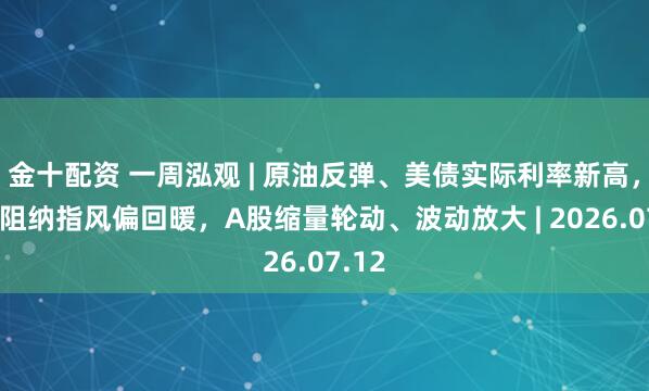 金十配资 一周泓观 | 原油反弹、美债实际利率新高，均未阻纳指风偏回暖，A股缩量轮动、波动放大 | 2026.07.12