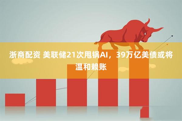 浙商配资 美联储21次甩锅AI，39万亿美债或将温和赖账